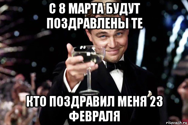 с 8 марта будут поздравлены те кто поздравил меня 23 февраля, Мем Великий Гэтсби (бокал за тех)