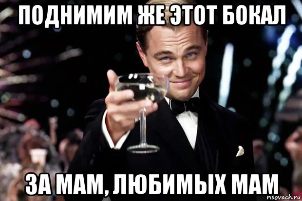 поднимим же этот бокал за мам, любимых мам