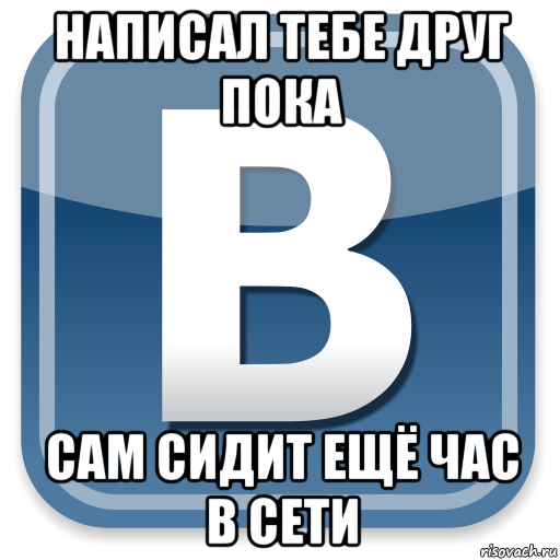 написал тебе друг пока сам сидит ещё час в сети