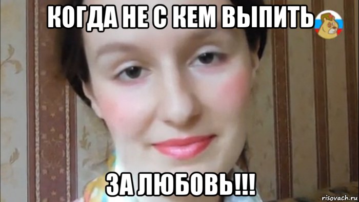 когда не с кем выпить за любовь!!!