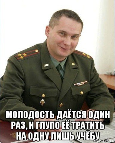  молодость даётся один раз, и глупо её тратить на одну лишь учёбу, Мем Военком (полковник)