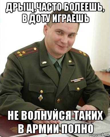 дрыщ,часто болеешь, в доту играешь не волнуйся таких в армии полно, Мем Военком (полковник)