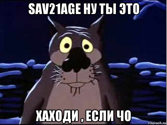 sav21age ну ты это хаходи , если чо