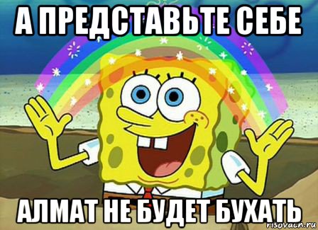 а представьте себе алмат не будет бухать, Мем Воображение (Спанч Боб)