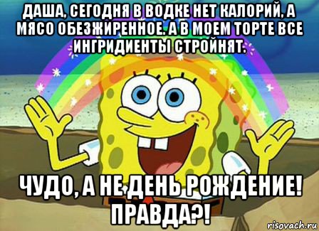 даша, сегодня в водке нет калорий, а мясо обезжиренное. а в моем торте все ингридиенты стройнят. чудо, а не день рождение! правда?!, Мем Воображение (Спанч Боб)