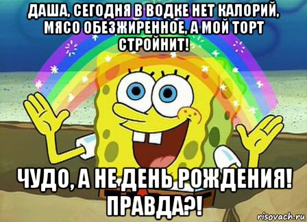 даша, сегодня в водке нет калорий, мясо обезжиренное, а мой торт стройнит! чудо, а не день рождения! правда?!, Мем Воображение (Спанч Боб)