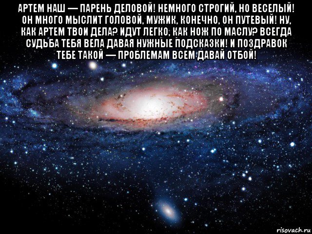 артем наш — парень деловой! немного строгий, но веселый! он много мыслит головой, мужик, конечно, он путевый! ну, как артем твои дела? идут легко, как нож по маслу? всегда судьба тебя вела давая нужные подсказки! и поздравок тебе такой — проблемам всем давай отбой! , Мем Вселенная