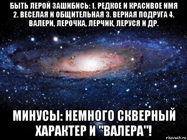 быть лерой зашибись: 1. редкое и красивое имя 2. веселая и общительная 3. верная подруга 4. валери, лерочка, лерчик, леруся и др. минусы: немного скверный характер и "валера"!, Мем Вселенная