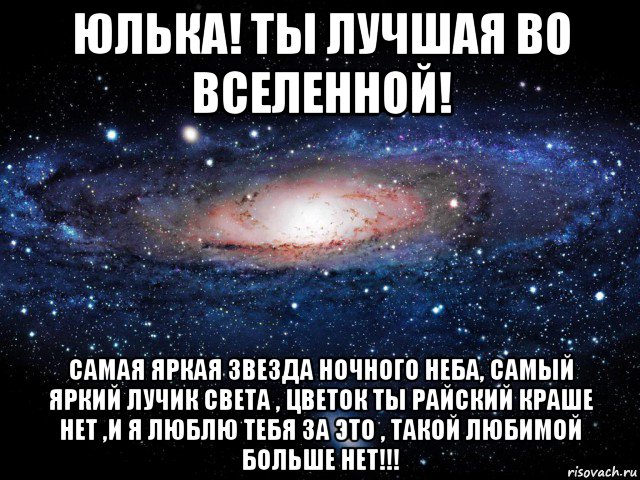 юлька! ты лучшая во вселенной! самая яркая звезда ночного неба, самый яркий лучик света , цветок ты райский краше нет ,и я люблю тебя за это , такой любимой больше нет!!!, Мем Вселенная