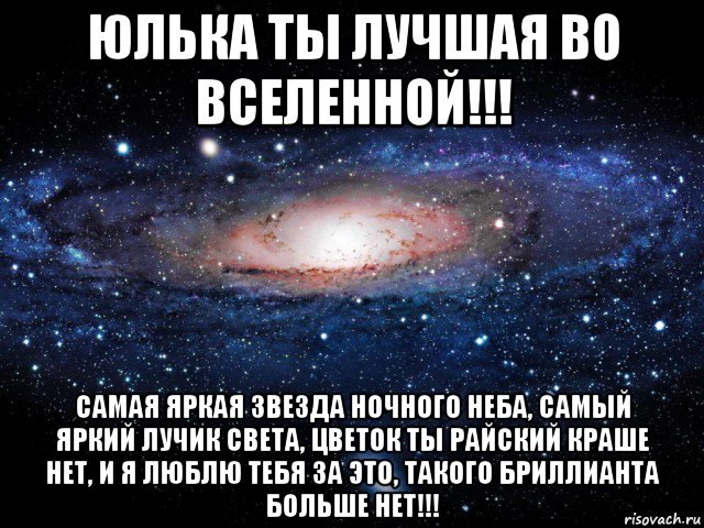 юлька ты лучшая во вселенной!!! самая яркая звезда ночного неба, самый яркий лучик света, цветок ты райский краше нет, и я люблю тебя за это, такого бриллианта больше нет!!!, Мем Вселенная