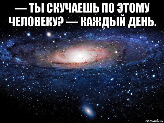 — ты скучаешь по этому человеку? — каждый день. , Мем Вселенная