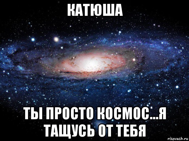 катюша ты просто космос...я тащусь от тебя, Мем Вселенная