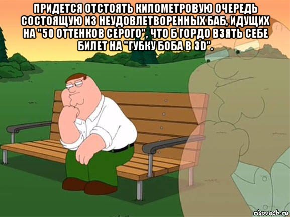 придется отстоять километровую очередь состоящую из неудовлетворенных баб, идущих на "50 оттенков серого", что б гордо взять себе билет на "губку боба в 3d". , Мем Задумчивый Гриффин