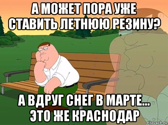 а может пора уже ставить летнюю резину? а вдруг снег в марте... это же краснодар, Мем Задумчивый Гриффин