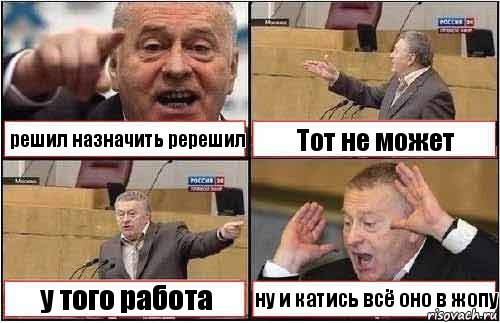 решил назначить ререшил Тот не может у того работа ну и катись всё оно в жопу