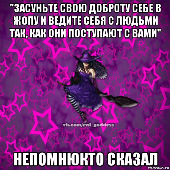 "засуньте свою доброту себе в жопу и ведите себя с людьми так, как они поступают с вами" непомнюкто сказал, Мем Зла Богиня