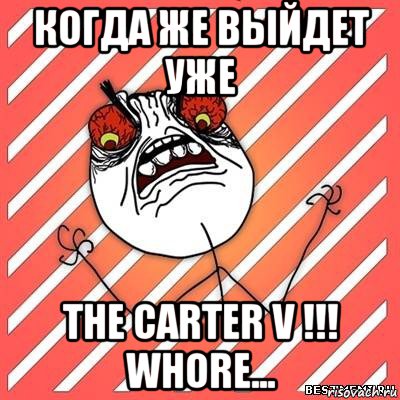 когда же выйдет уже the carter v !!! whore..., Мем  Злость