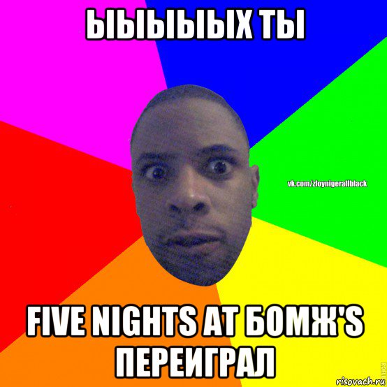 ыыыыых ты five nights at бомж's переиграл, Мем Злой нигер