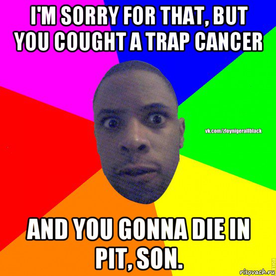 i'm sorry for that, but you cought a trap cancer and you gonna die in pit, son., Мем Злой нигер