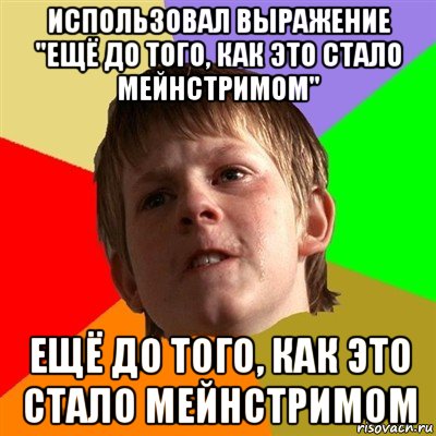 использовал выражение "ещё до того, как это стало мейнстримом" ещё до того, как это стало мейнстримом, Мем Злой школьник