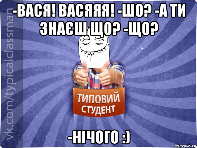 -вася! васяяя! -шо? -а ти знаєш що? -що? -нічого :)