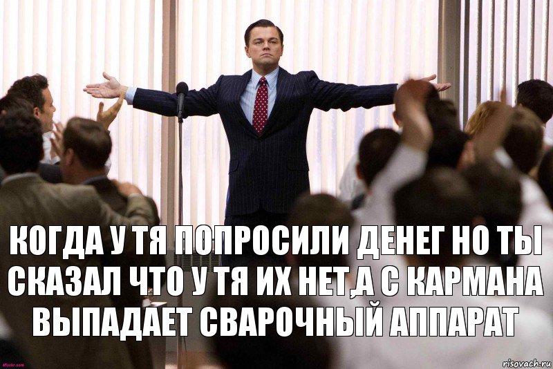 когда у тя попросили денег но ты сказал что у тя их нет,а с кармана выпадает сварочный аппарат