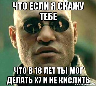 что если я скажу тебе что в 18 лет ты мог делать х7 и не кислить, Мем  а что если я скажу тебе