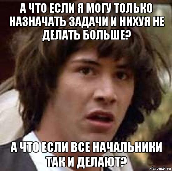 а что если я могу только назначать задачи и нихуя не делать больше? а что если все начальники так и делают?, Мем А что если (Киану Ривз)