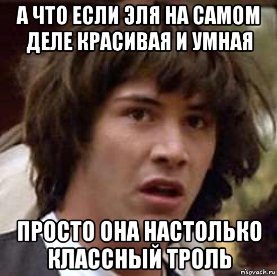 а что если эля на самом деле красивая и умная просто она настолько классный троль, Мем А что если (Киану Ривз)