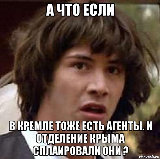 а что если в кремле тоже есть агенты. и отделение крыма сплаировали они ?, Мем А что если (Киану Ривз)