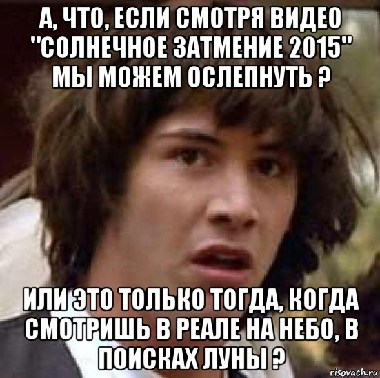 а, что, если смотря видео "солнечное затмение 2015" мы можем ослепнуть ? или это только тогда, когда смотришь в реале на небо, в поисках луны ?, Мем А что если (Киану Ривз)