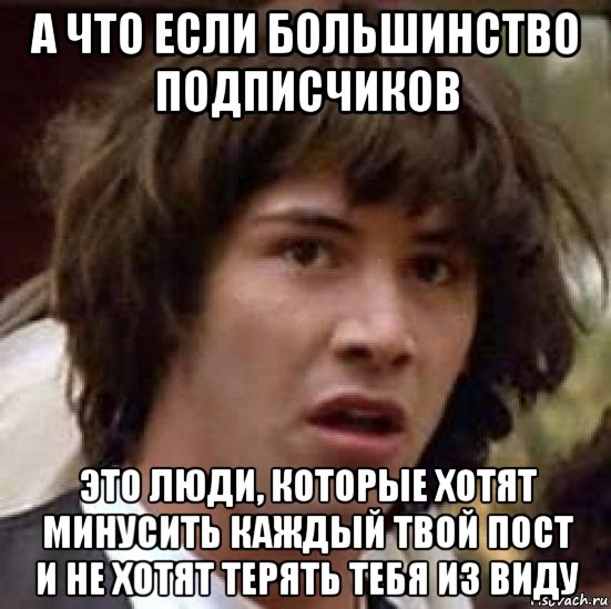 а что если большинство подписчиков это люди, которые хотят минусить каждый твой пост и не хотят терять тебя из виду, Мем А что если (Киану Ривз)