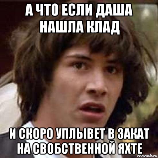 а что если даша нашла клад и скоро уплывет в закат на свобственной яхте, Мем А что если (Киану Ривз)