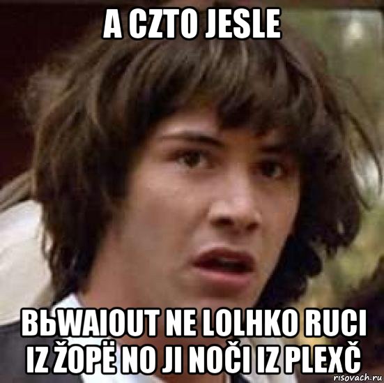 a czto jesle bьwaiout ne lolhko ruci iz žopë no ji noči iz plexč, Мем А что если (Киану Ривз)