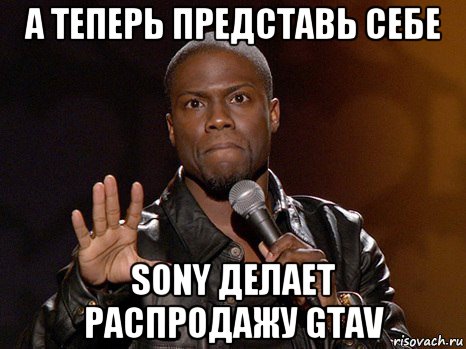 а теперь представь себе sony делает распродажу gtav, Мем  А теперь представь