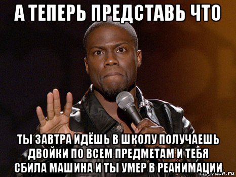 а теперь представь что ты завтра идёшь в школу получаешь двойки по всем предметам и тебя сбила машина и ты умер в реанимации, Мем  А теперь представь