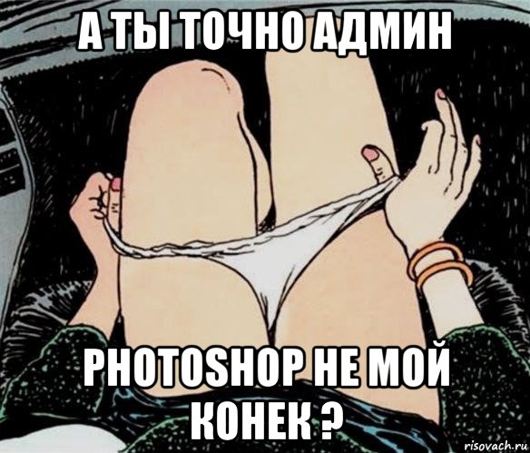 а ты точно админ photoshop не мой конек ?, Мем А ты точно