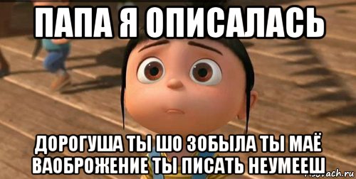 папа я описалась дорогуша ты шо зобыла ты маё ваоброжение ты писать неумееш, Мем    Агнес Грю