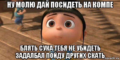 ну молю дай посидеть на компе блять сука тебя не убидеть задалбал пойду других скать, Мем    Агнес Грю