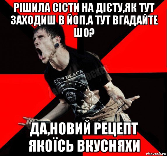 рішила сісти на дієту,як тут заходиш в йоп,а тут вгадайте шо? да,новий рецепт якоїсь вкусняхи, Мем Агрессивный рокер