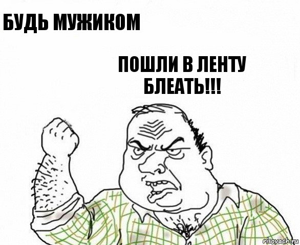 будь мужиком Пошли в ленту блеать!!!