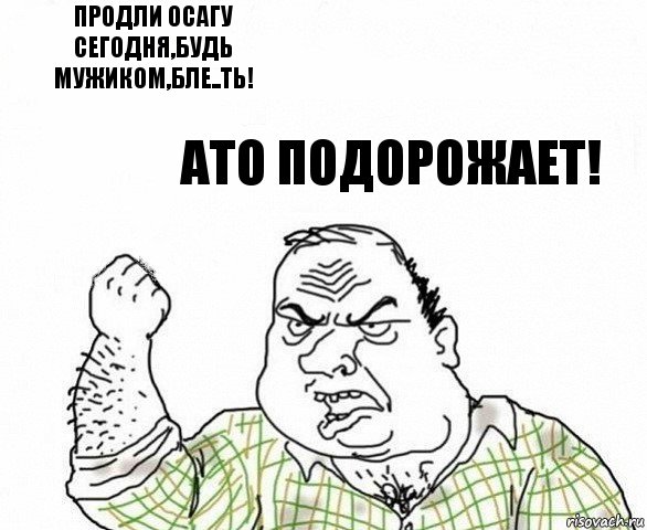 Продли ОСАГУ сегодня,будь мужиком,бле..ть! Ато подорожает!