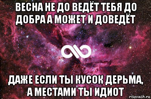 весна не до ведёт тебя до добра а может и доведёт даже если ты кусок дерьма, а местами ты идиот, Мем офигенно