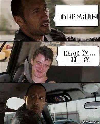 ТЫ ЧЕ КУРИЛ?! МА-ДИ-ЙА-. . . ИЙ . . . РА