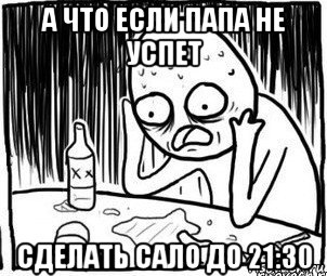 а что если папа не успет сделать сало до 21:30, Мем Алкоголик-кадр