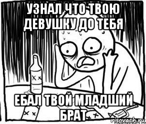 узнал что твою девушку до тебя ебал твой младший брат, Мем Алкоголик-кадр