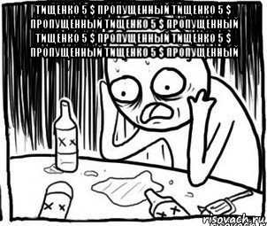 тищенко 5 $ пропущенный тищенко 5 $ пропущенный тищенко 5 $ пропущенный тищенко 5 $ пропущенный тищенко 5 $ пропущенный тищенко 5 $ пропущенный , Мем Алкоголик-кадр