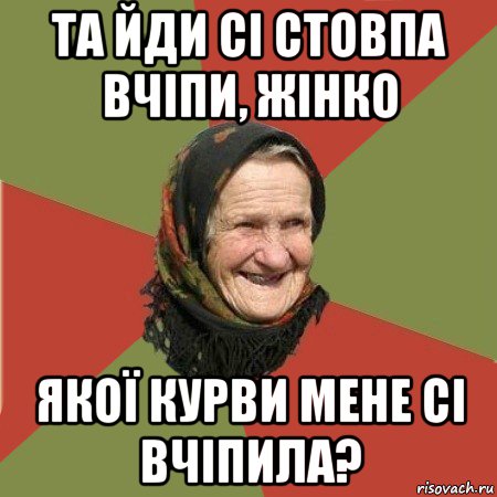 та йди сі стовпа вчіпи, жінко якої курви мене сі вчіпила?