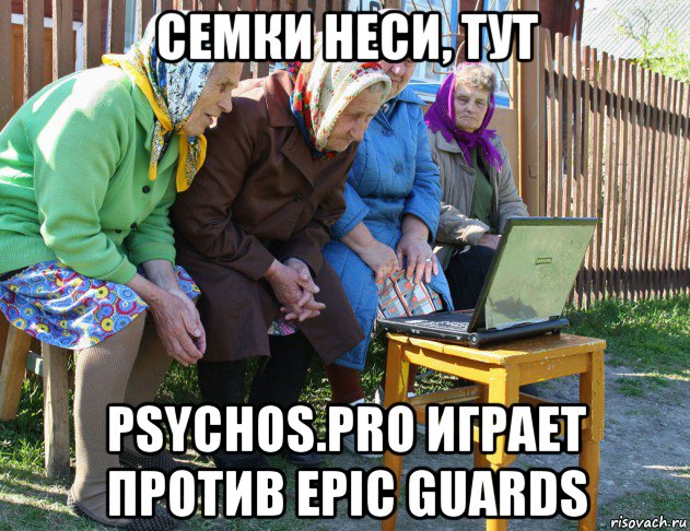 семки неси, тут psychos.pro играет против epic guards, Мем   Бабушки рекомендуют