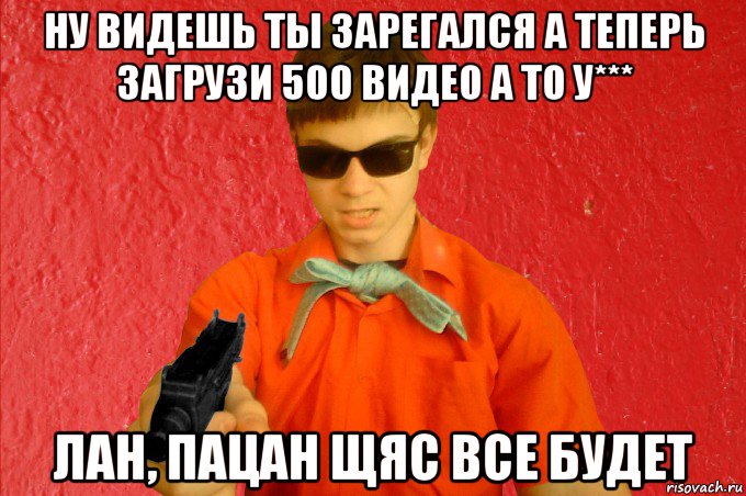 ну видешь ты зарегался а теперь загрузи 500 видео а то у*** лан, пацан щяс все будет, Мем БАНДИТ